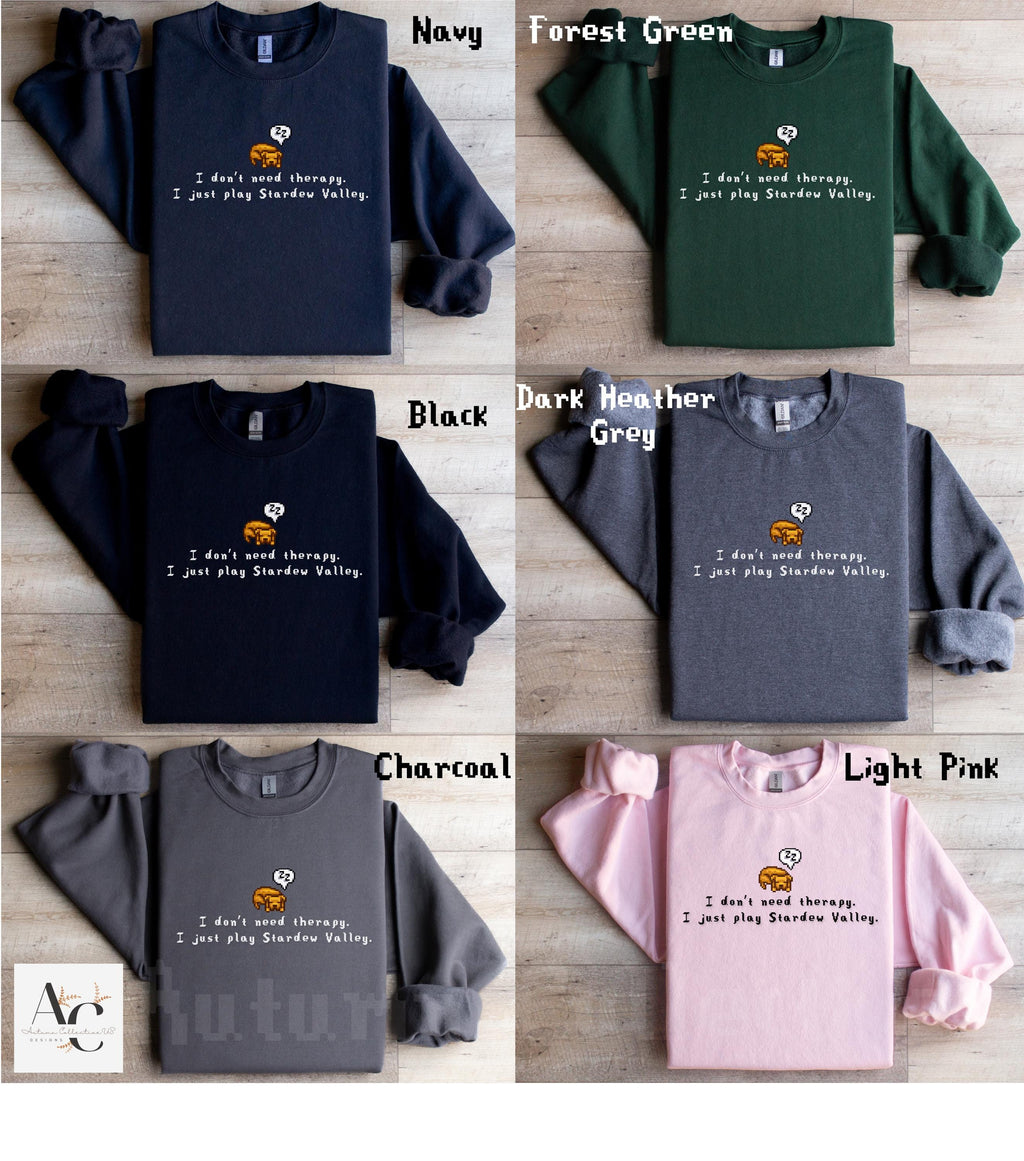 I don&#39;t need therapy.  I just play Stardew Valley. Sweatshirt and Jumper, funny gamer shirt, custom options and a variety of colors available.